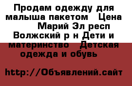 Продам одежду для малыша пакетом › Цена ­ 500 - Марий Эл респ., Волжский р-н Дети и материнство » Детская одежда и обувь   